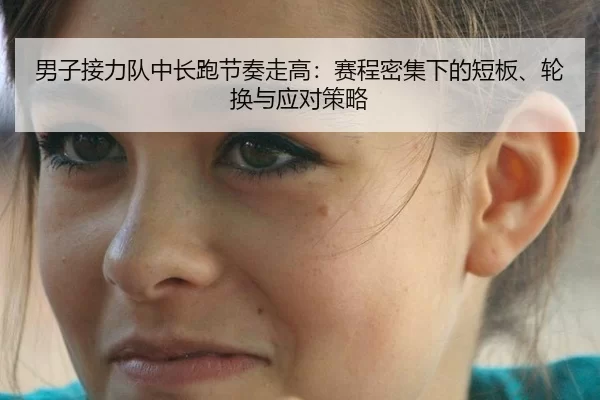 男子接力队中长跑节奏走高：赛程密集下的短板、轮换与应对策略