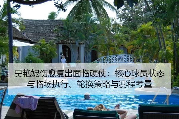 吴艳妮伤愈复出面临硬仗：核心球员状态与临场执行、轮换策略与赛程考量